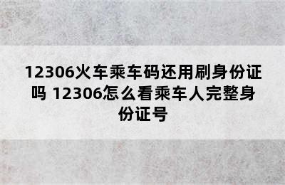 12306火车乘车码还用刷身份证吗 12306怎么看乘车人完整身份证号